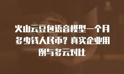 火山云豆包语音模型一个月多少钱人民币？真实企业用例与多云对比