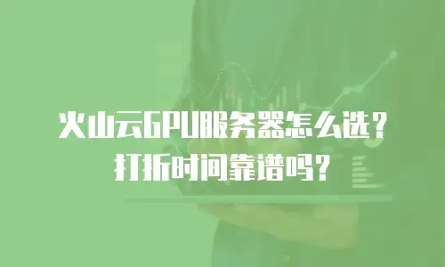 火山云GPU服务器怎么选？打折时间靠谱吗？
