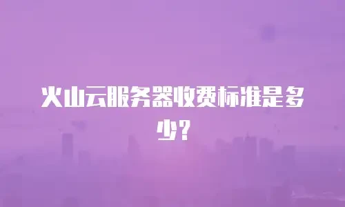 火山云服务器收费标准是多少？
