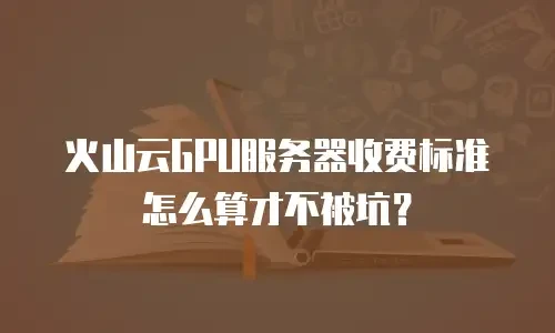 火山云GPU服务器收费标准怎么算才不被坑？
