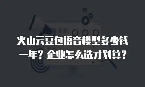 火山云豆包语音模型多少钱一年？企业怎么选才划算？
