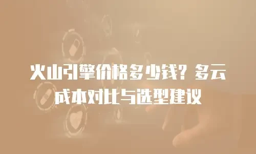 火山引擎价格多少钱？多云成本对比与选型建议