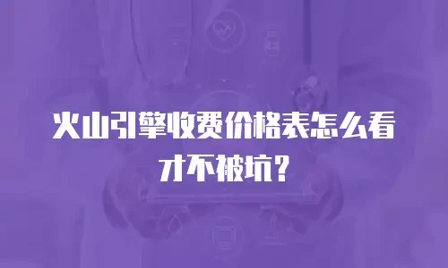 火山引擎收费价格表怎么看才不被坑？