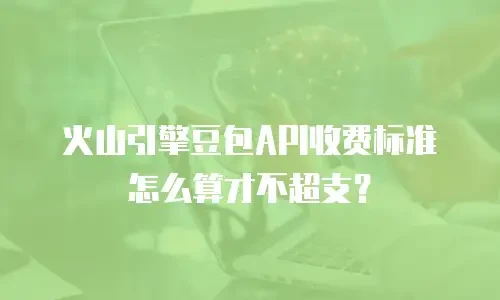 火山引擎豆包API收费标准怎么算才不超支？