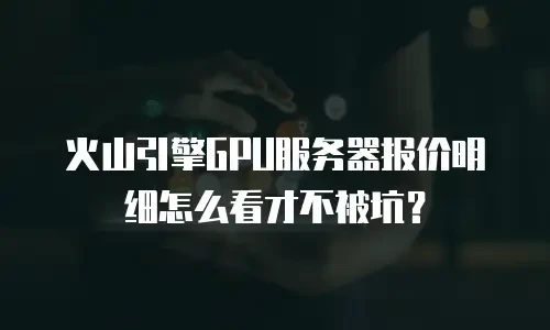 火山引擎GPU服务器报价明细怎么看才不被坑？