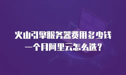 火山引擎服务器费用多少钱一个月阿里云怎么选？