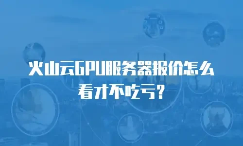 火山云GPU服务器报价怎么看才不吃亏？