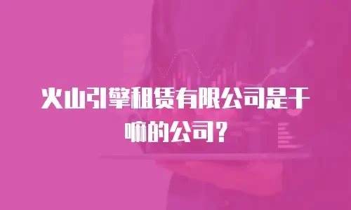火山引擎租赁有限公司是干嘛的公司？