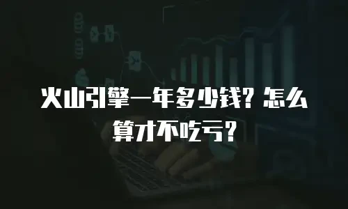火山引擎一年多少钱？怎么算才不吃亏？