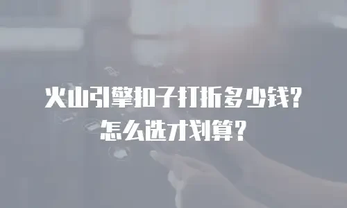火山引擎扣子打折多少钱？怎么选才划算？