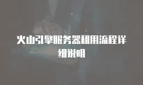 火山引擎服务器租用流程详细说明