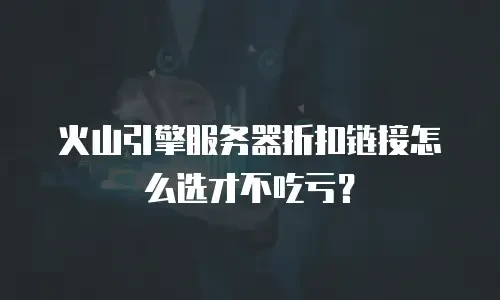 火山引擎服务器折扣链接怎么选才不吃亏？