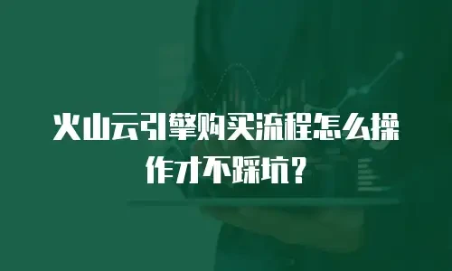 火山云引擎购买流程怎么操作才不踩坑？