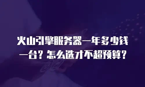火山引擎服务器一年多少钱一台？怎么选才不超预算？