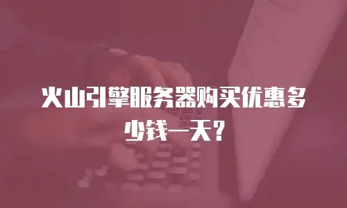 火山引擎服务器购买优惠多少钱一天？