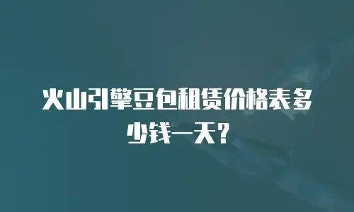 火山引擎豆包租赁价格表多少钱一天？