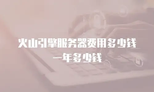 火山引擎服务器费用多少钱一年多少钱
