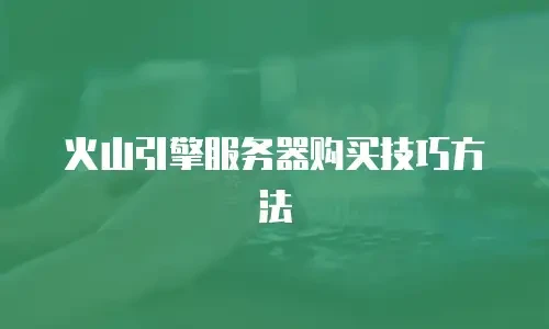 火山引擎服务器购买技巧方法