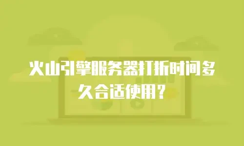 火山引擎服务器打折时间多久合适使用？
