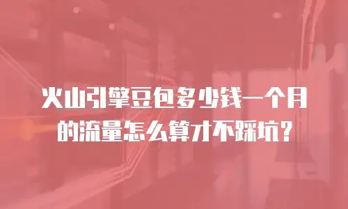 火山引擎豆包多少钱一个月的流量怎么算才不踩坑？