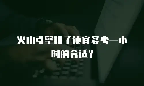 火山引擎扣子便宜多少一小时的合适？