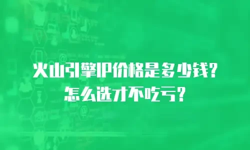 火山引擎IP价格是多少钱？怎么选才不吃亏？