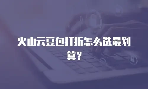 火山云豆包打折怎么选最划算？