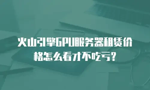 火山引擎GPU服务器租赁价格怎么看才不吃亏？