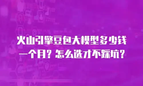 火山引擎豆包大模型多少钱一个月？怎么选才不踩坑？