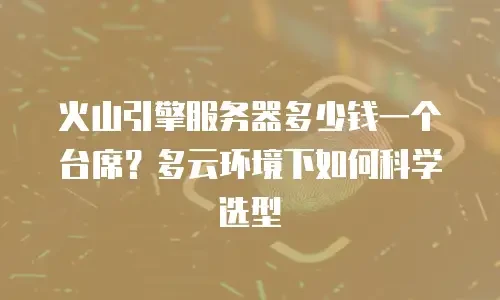 火山引擎服务器多少钱一个台席？多云环境下如何科学选型