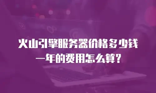 火山引擎服务器价格多少钱一年的费用怎么算？