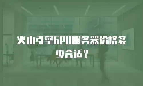 火山引擎GPU服务器价格多少合适？