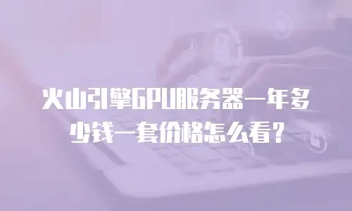 火山引擎GPU服务器一年多少钱一套价格怎么看？