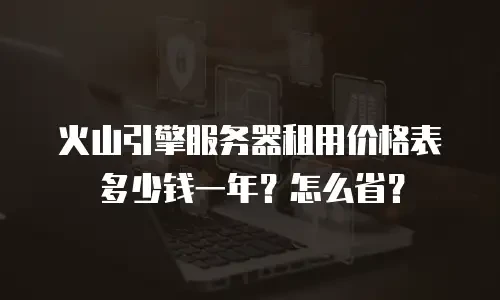 火山引擎服务器租用价格表多少钱一年？怎么省？