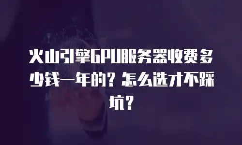 火山引擎GPU服务器收费多少钱一年的？怎么选才不踩坑？