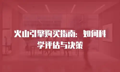 火山引擎购买指南：如何科学评估与决策