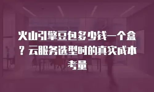 火山引擎豆包多少钱一个盒？云服务选型时的真实成本考量