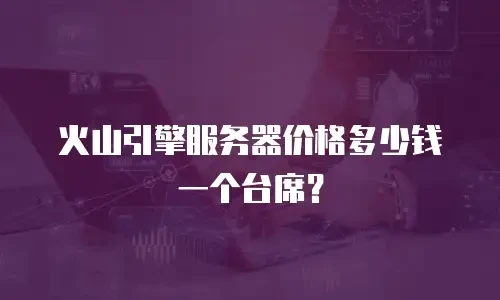 火山引擎服务器价格多少钱一个台席？