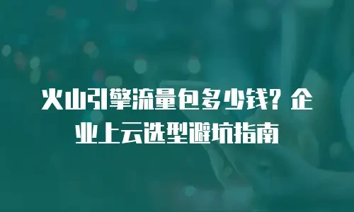 火山引擎流量包多少钱？企业上云选型避坑指南