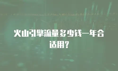 火山引擎流量多少钱一年合适用？