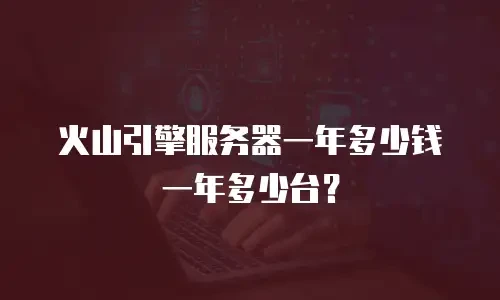 火山引擎服务器一年多少钱一年多少台？