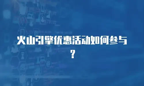 火山引擎优惠活动如何参与？