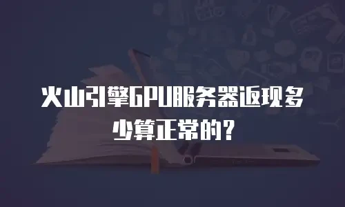 火山引擎GPU服务器返现多少算正常的？
