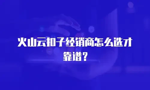 火山云扣子经销商怎么选才靠谱？