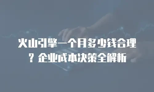 火山引擎一个月多少钱合理？企业成本决策全解析