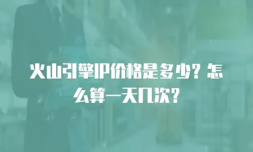 火山引擎IP价格是多少？怎么算一天几次？