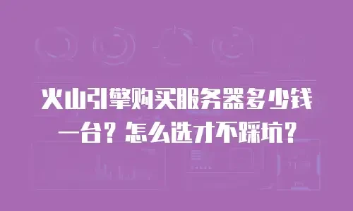火山引擎购买服务器多少钱一台？怎么选才不踩坑？