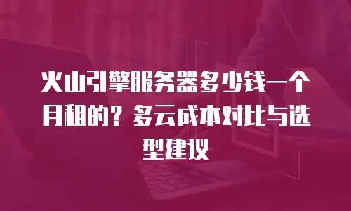 火山引擎服务器多少钱一个月租的？多云成本对比与选型建议