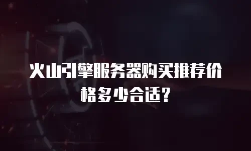 火山引擎服务器购买推荐价格多少合适？