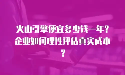 火山引擎便宜多少钱一年？企业如何理性评估真实成本？